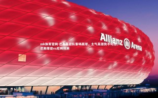 mk体育官网-巴斯蒂亚队客场赢球，士气高涨势不可挡，巴斯蒂亚vs尼姆预测