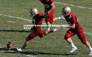 mk体育官网-意大利足球传奇云集 关键战役前共铸蓝衣军团斗志