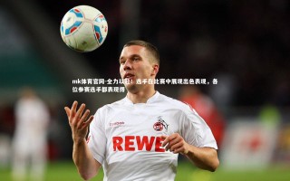 mk体育官网-全力以赴！选手在比赛中展现出色表现，各位参赛选手都表现得