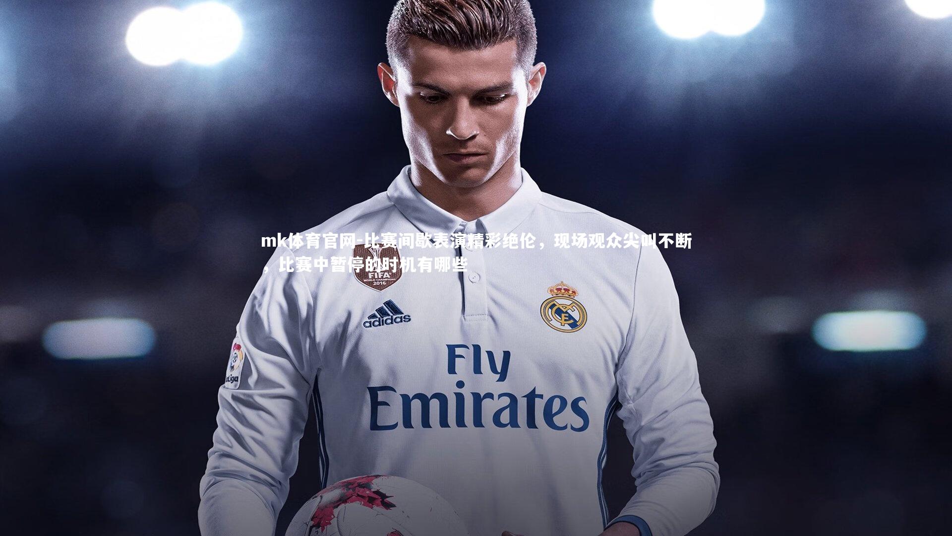 mk体育官网-比赛间歇表演精彩绝伦，现场观众尖叫不断，比赛中暂停的时机有哪些-第1张图片-mk体育官网