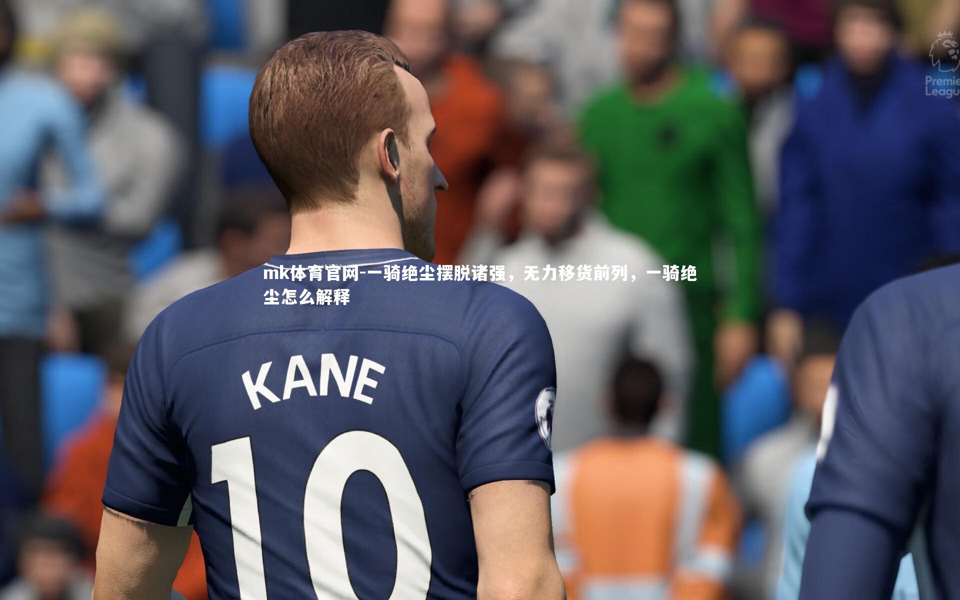 mk体育官网-一骑绝尘摆脱诸强，无力移货前列，一骑绝尘怎么解释-第2张图片-mk体育官网