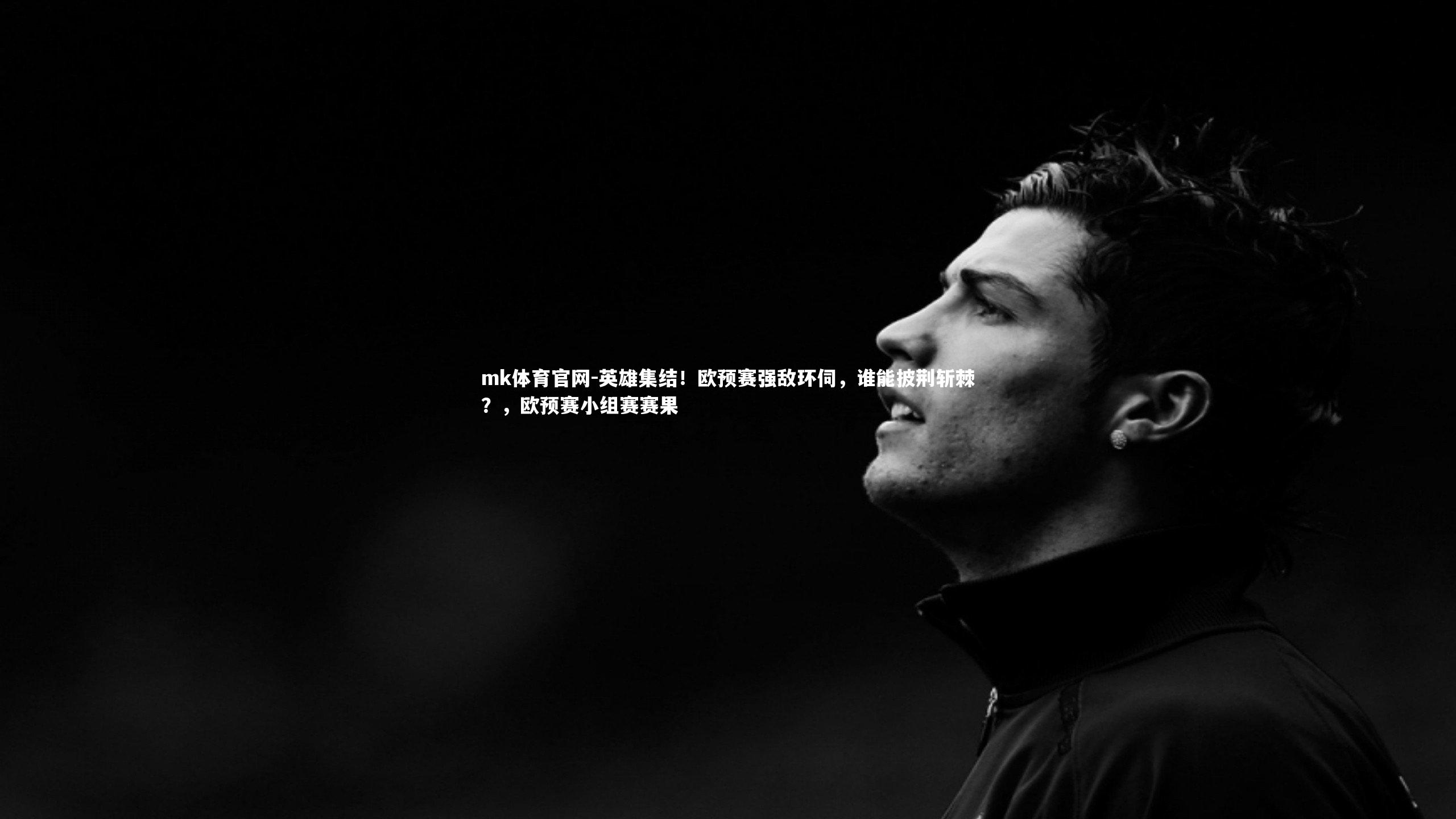 mk体育官网-英雄集结！欧预赛强敌环伺，谁能披荆斩棘？，欧预赛小组赛赛果-第2张图片-mk体育官网