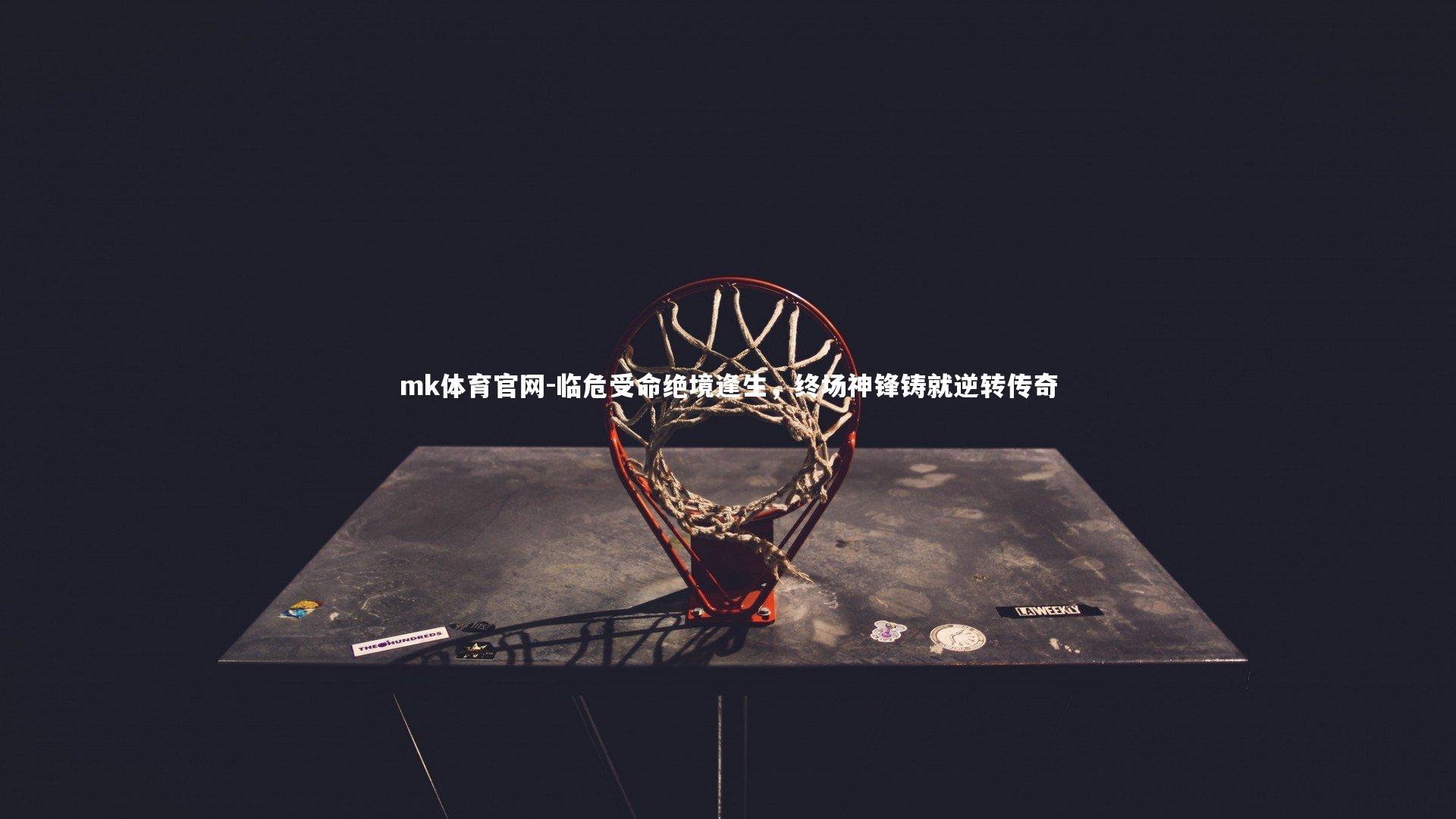 mk体育官网-临危受命绝境逢生，终场神锋铸就逆转传奇-第2张图片-mk体育官网